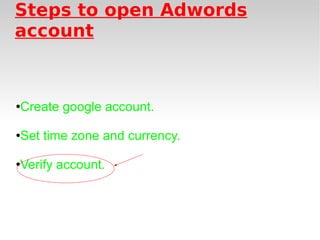 Steps to open Adwords account Create google account. Set time zone and currency. Verify account. 