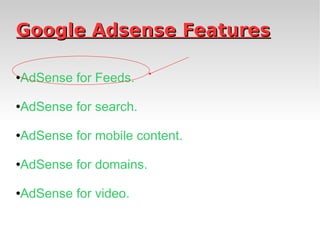 Google Adsense Features AdSense for Feeds. AdSense for search. AdSense for mobile content. AdSense for domains. AdSense for video. 
