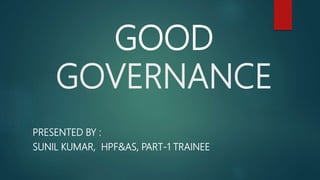 GOOD
GOVERNANCE
PRESENTED BY :
SUNIL KUMAR, HPF&AS, PART-1 TRAINEE
 
