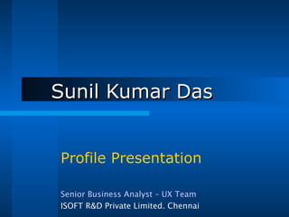 Sunil Kumar Das Profile Presentation Senior Business Analyst – UX Team ISOFT R&D Private Limited. Chennai 