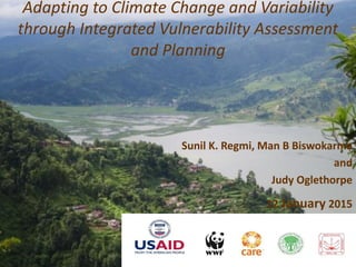Adapting to Climate Change and Variability
through Integrated Vulnerability Assessment
and Planning
Sunil K. Regmi, Man B Biswokarma
and
Judy Oglethorpe
12 January 2015
 