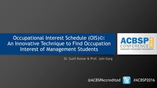Occupational Interest Schedule (OIS)©:
An Innovative Technique to Find Occupation
Interest of Management Students
Dr. Sunil Kumar & Prof. Juhi Garg
@ACBSPAccredited #ACBSP2016
 