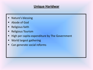 Unique Haridwar








Nature’s blessing
Abode of God
Religious faith
Religious Tourism
High per capita expenditure by The Government
World largest gathering
Can generate social reforms

 