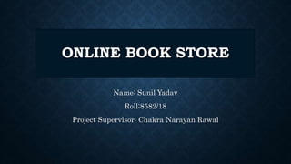 ONLINE BOOK STORE
Name: Sunil Yadav
Roll:8582/18
Project Supervisor: Chakra Narayan Rawal
 