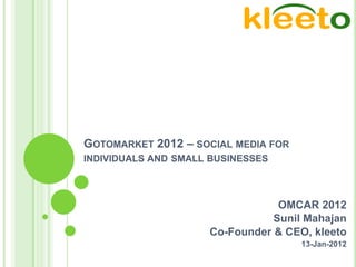 GOTOMARKET 2012 – SOCIAL MEDIA FOR
INDIVIDUALS AND SMALL BUSINESSES



                                 OMCAR 2012
                                Sunil Mahajan
                     Co-Founder & CEO, kleeto
                                     13-Jan-2012
 