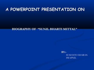 A POWERPOINT PRESENTATION ON



  BIOGRAPHY OF “SUNIL BHARTI MITTAL”




                           BY:-
                              SUMANTO SHARAN
                              SWAPNIL
 