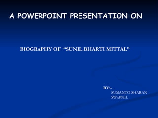 BIOGRAPHY OF  “SUNIL BHARTI MITTAL” A POWERPOINT PRESENTATION ON BY:- SUMANTO SHARAN SWAPNIL 