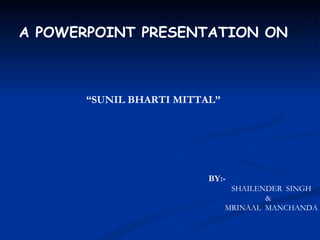 A POWERPOINT PRESENTATION ON



       “SUNIL BHARTI MITTAL”




                          BY:-
                                SHAILENDER SINGH
                                       &
                               MRINAAL MANCHANDA
 