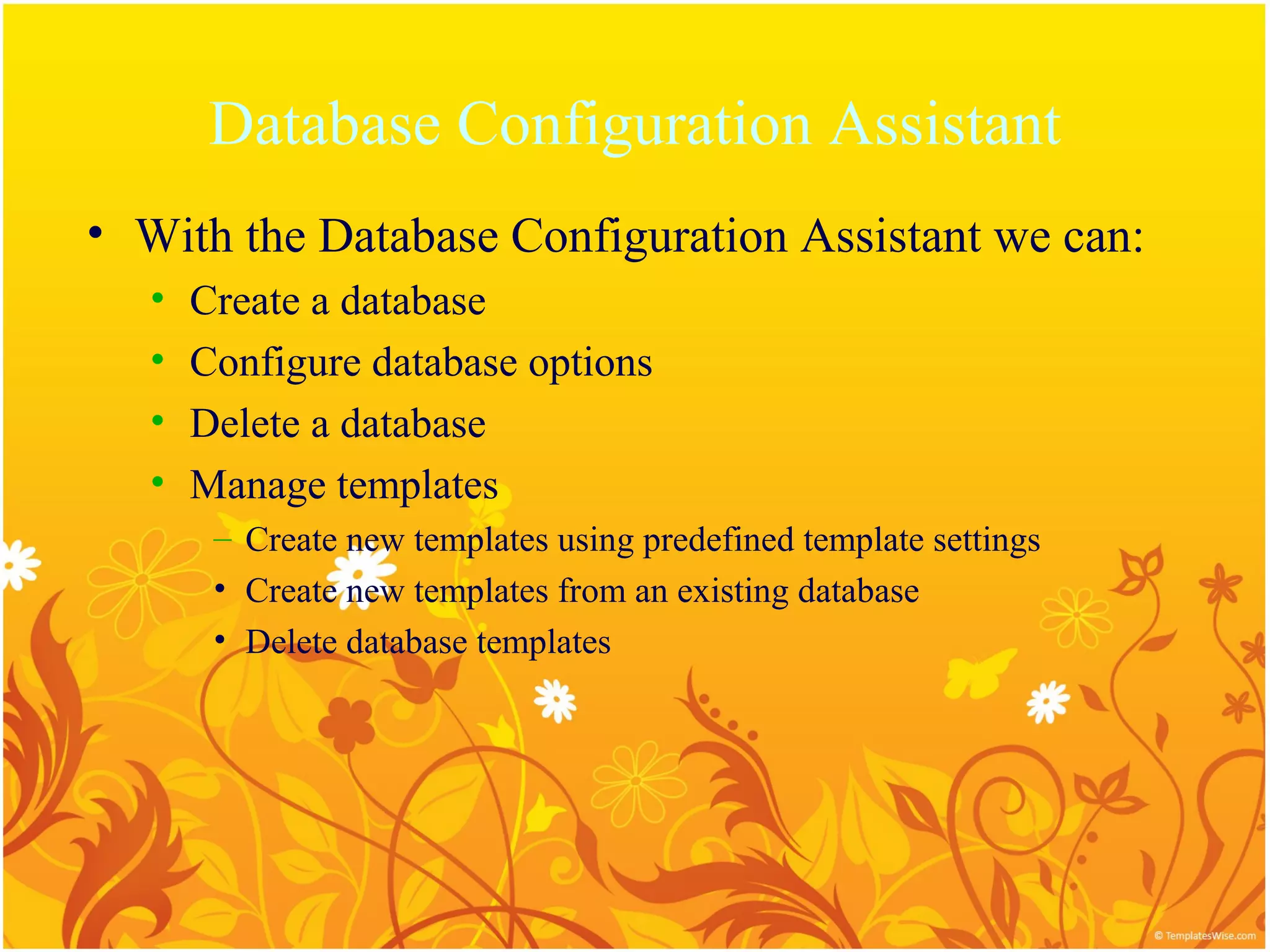 Database Configuration Assistant
• With the Database Configuration Assistant we can:
   •   Create a database
   •   Configure database options
   •   Delete a database
   •   Manage templates
        – Create new templates using predefined template settings
        • Create new templates from an existing database
        • Delete database templates
 