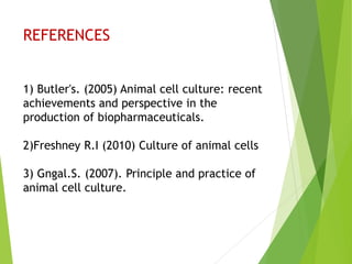 REFERENCES
1) Butler's. (2005) Animal cell culture: recent
achievements and perspective in the
production of biopharmaceuticals.
2)Freshney R.I (2010) Culture of animal cells
3) Gngal.S. (2007). Principle and practice of
animal cell culture.
 