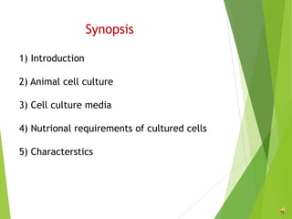 Synopsis
1) Introduction
2) Animal cell culture
3) Cell culture media
4) Nutrional requirements of cultured cells
5) Characterstics
 