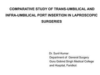COMPARATIVE STUDY OF TRANS-UMBILICAL AND
INFRA-UMBILICAL PORT INSERTION IN LAPROSCOPIC
SURGERIES
Dr. Sunil Kumar
Department of General Surgery
Guru Gobind Singh Medical College
and Hospital, Faridkot
 
