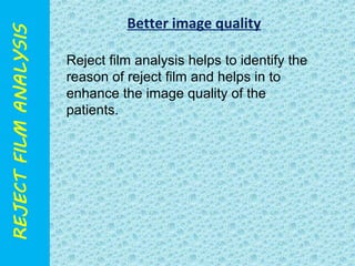 Better image quality 
Reject film analysis helps to identify the 
reason of reject film and helps in to 
enhance the image quality of the 
patients. 
 