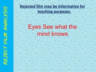 Rejected film may be informative for 
teaching purposes. 
Eyes See what the 
mind knows 
 