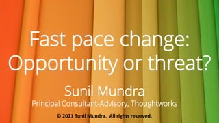 Fast pace change:
Opportunity or threat?
Sunil Mundra
Principal Consultant-Advisory, Thoughtworks
© 2021 Sunil Mundra. All rights reserved.
 