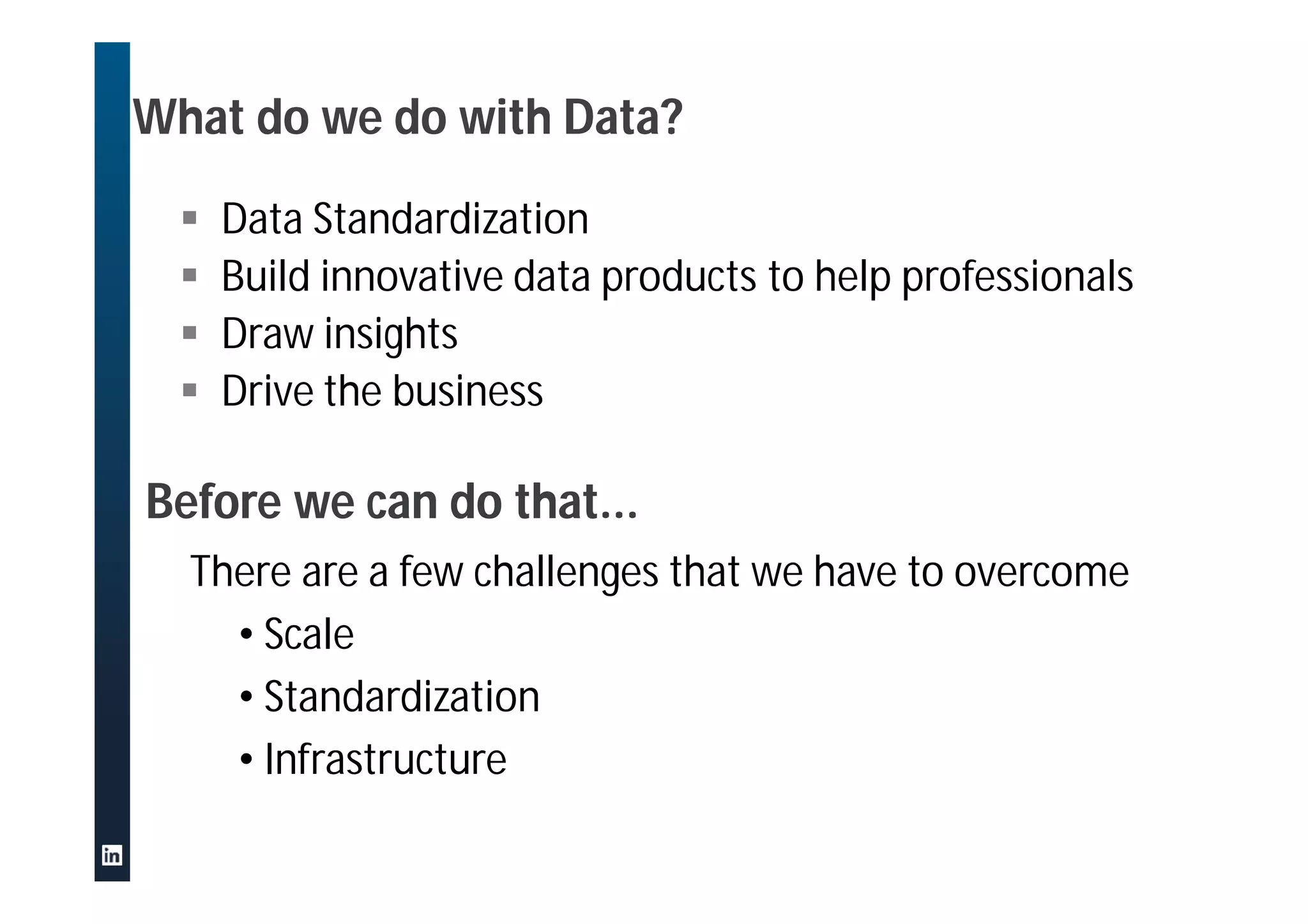 What do we do with Data?
 Data Standardization
 Build innovative data products to help professionals
 Draw insights
 Drive the business
Before we can do that...
There are a few challenges that we have to overcome
• Scale
• Standardization
• Infrastructure
 