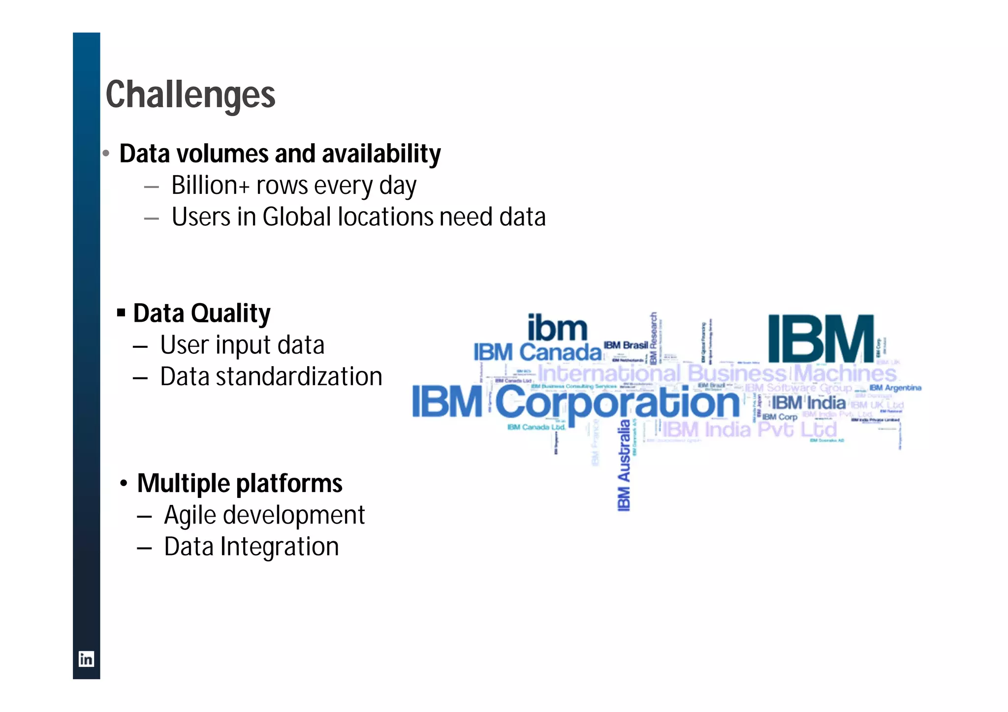 Challenges
• Data volumes and availability
– Billion+ rows every day
– Users in Global locations need data
• Multiple platforms
– Agile development
– Data Integration
 Data Quality
– User input data
– Data standardization
 