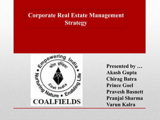 Corporate Real Estate Management
Strategy
Presented by …
Akash Gupta
Chirag Batra
Prince Goel
Pravesh Basnett
Pranjal Sharma
Varun Kalra
 