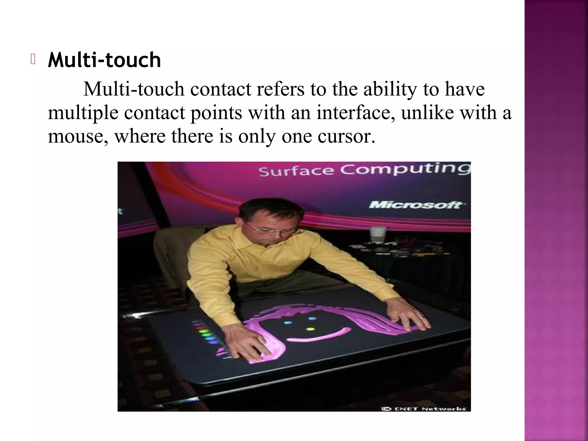  Multi-touch
Multi-touch contact refers to the ability to have
multiple contact points with an interface, unlike with a
mouse, where there is only one cursor.
 