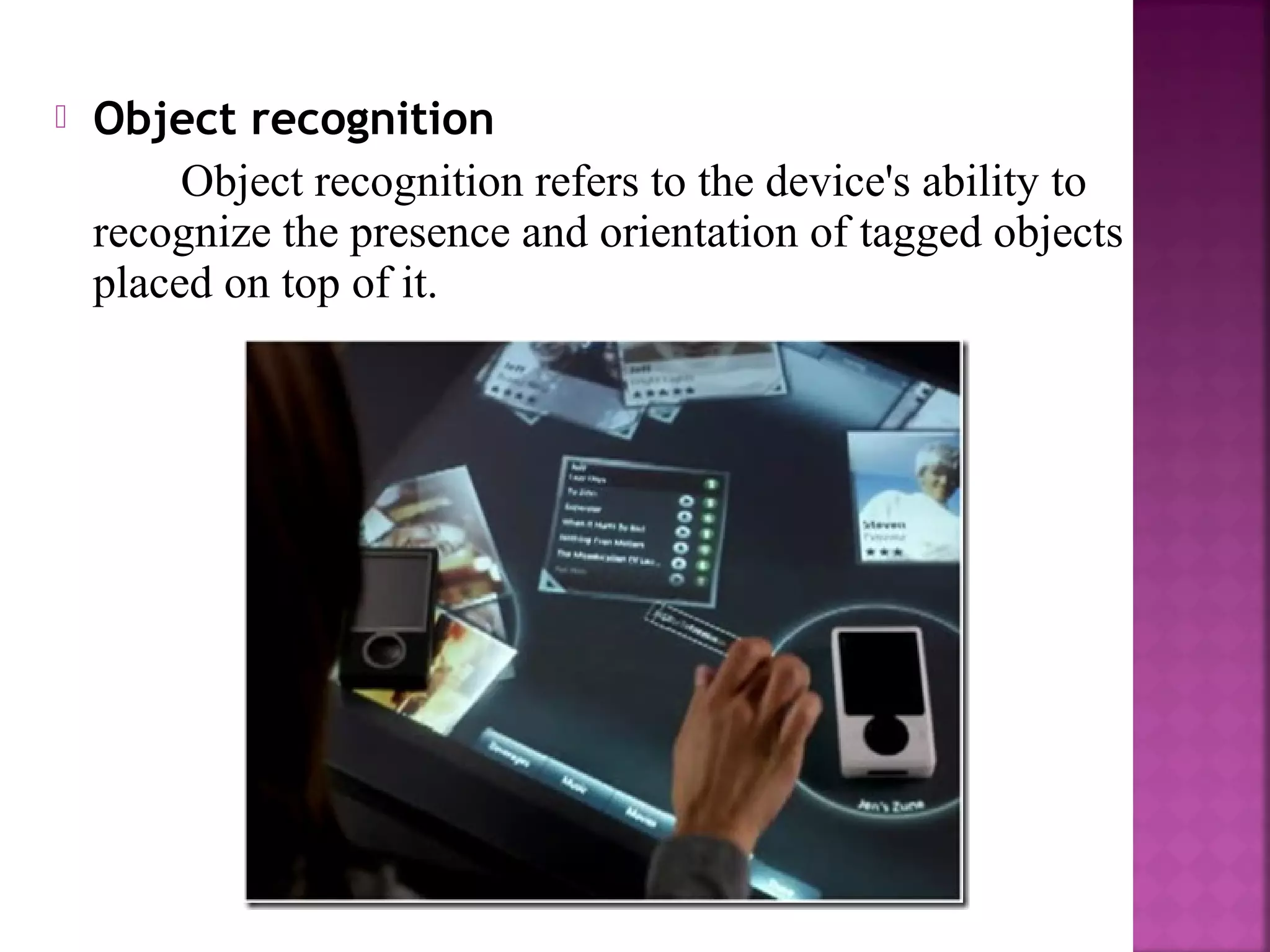  Object recognition
Object recognition refers to the device's ability to
recognize the presence and orientation of tagged objects
placed on top of it.
 