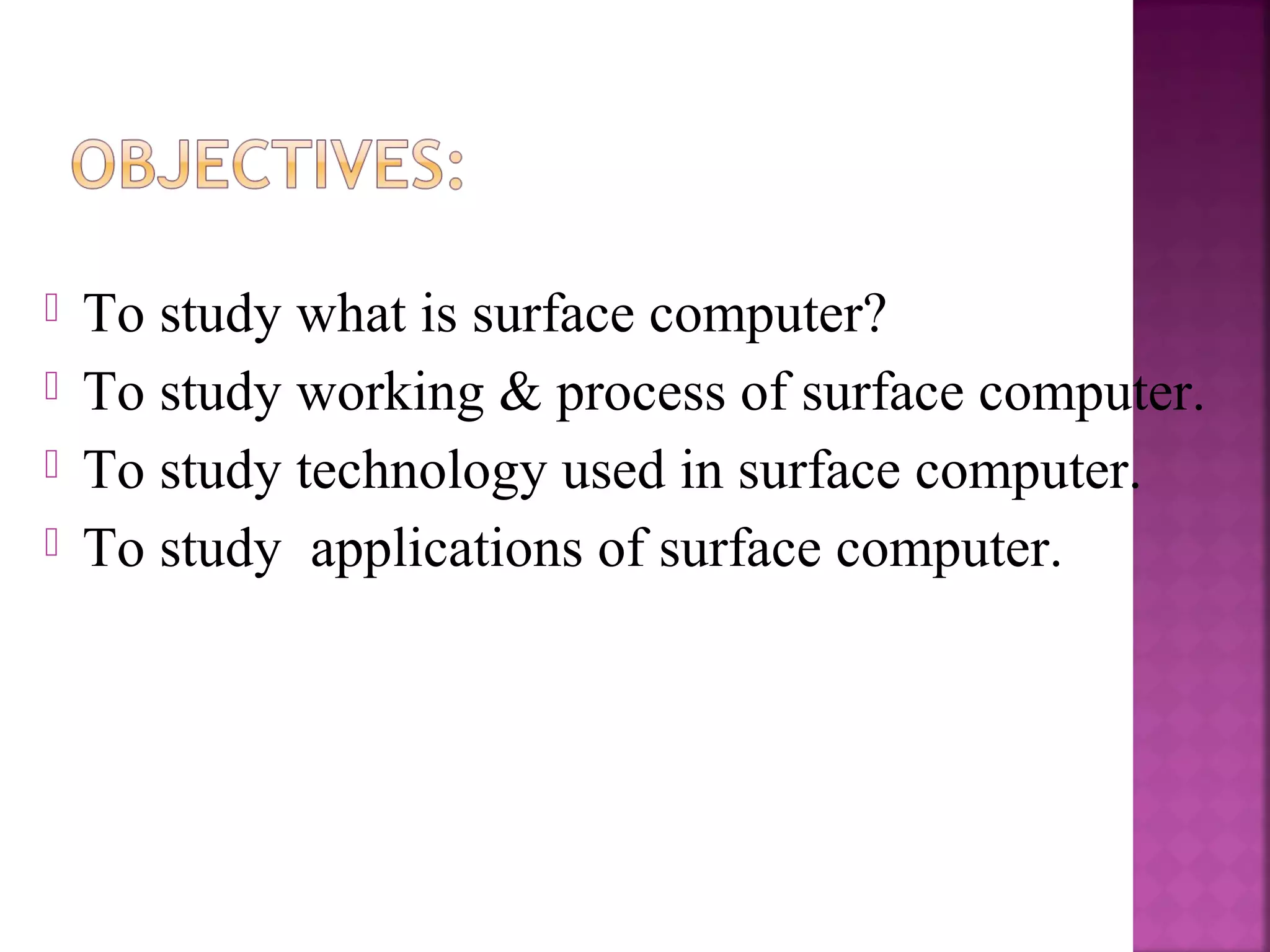  To study what is surface computer?
 To study working & process of surface computer.
 To study technology used in surface computer.
 To study applications of surface computer.
 