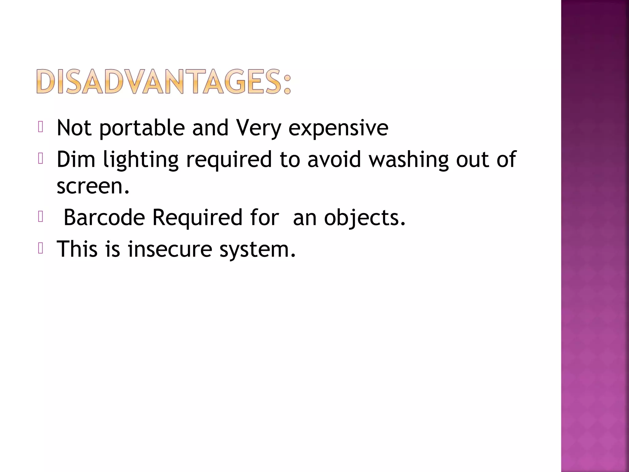  Not portable and Very expensive
 Dim lighting required to avoid washing out of
screen.
 Barcode Required for an objects.
 This is insecure system.
 