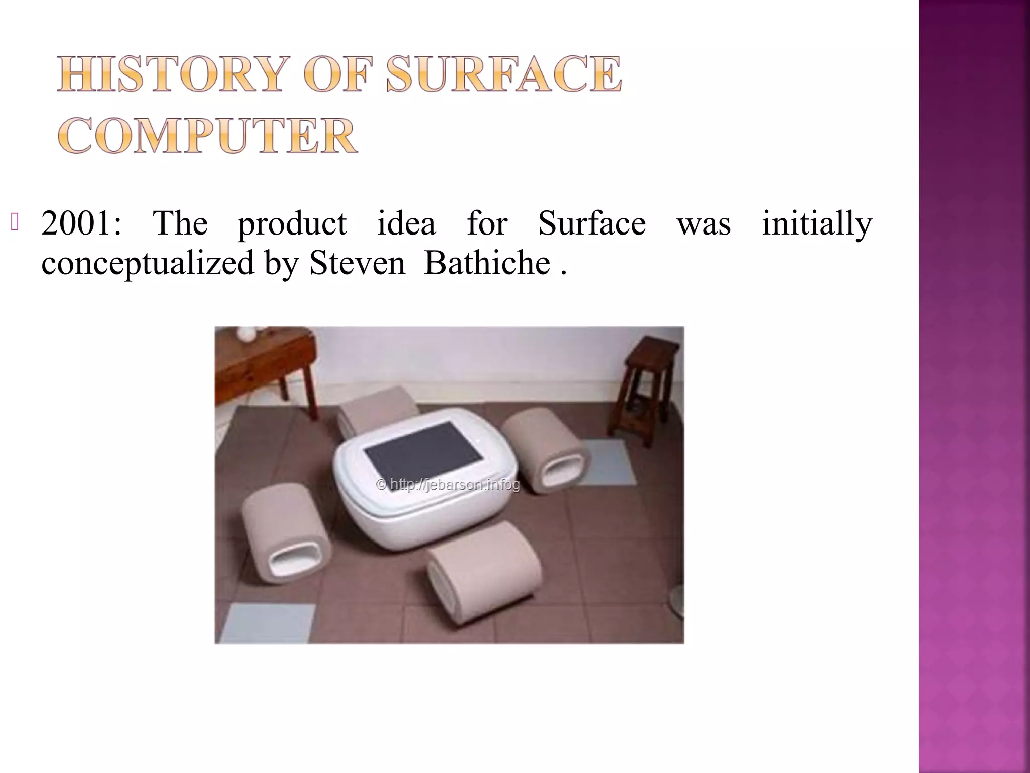  2001: The product idea for Surface was initially
conceptualized by Steven Bathiche .
 
