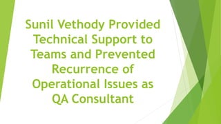 Sunil Vethody Provided
Technical Support to
Teams and Prevented
Recurrence of
Operational Issues as
QA Consultant
 