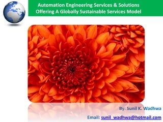 Automation Engineering Services & Solutions
Offering A Globally Sustainable Services Model

By: Sunil K. Wadhwa
Email: sunil_wadhwa@hotmail.com

 