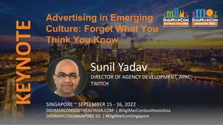 KEYNOTE
SINGAPORE ~ SEPTEMBER 15 - 16, 2022
DIGIMARCONSOUTHEASTASIA.COM | #DigiMarConSoutheastAsia
DIGIMARCONSINGAPORE.SG | #DigiMarConSingapore
Sunil Yadav
DIRECTOR OF AGENCY DEVELOPMENT, APAC,
TWITCH
Advertising in Emerging
Culture: Forget What You
Think You Know
 