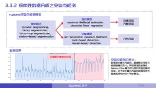 3.3.2 探索性数据分析之突变点检测
检测效果
参数模型
maximum likelihood estimation、
piecewise linear regression
非参模型
non-parametric maximum likelihood、
rank-based detection、
kernel-based detection
搜索算法
dynamic programming、
binary segmentation、
bottom-up segmentation、
window-based segmentation
ruptures突变点检测算法
均值突变
方差突变
突变点检测的意义：
数据发生模式改变后，普通算法往往不
能跟随模式变化，导致预测性能降低；
Kalman Filter算法可以很好地适应模式
改变，对于发生模式改变的数据可优先
考虑选择Kalman Filter算法。
均值和方差发生突变
分布改变
13/32
 