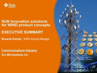 Sun Internal Use Only
Riccardo Romani, WIND Account Manager
Communications Industry
Sun Microsystems, Inc.
SUN Innovation solutions
for WIND product concepts
EXECUTIVE SUMMARY
 