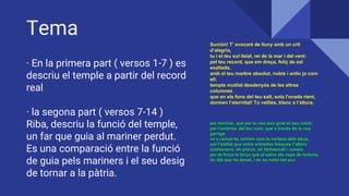 Tema
· En la primera part ( versos 1-7 ) es
descriu el temple a partir del record
real
· la segona part ( versos 7-14 )
Riba, descriu la funció del temple,
un far que guia al mariner perdut.
Es una comparació entre la funció
de guia pels mariners i el seu desig
de tornar a la pàtria.
Sunión! T’ evocaré de lluny amb un crit
d’alegria,
tu i el teu sol lleial, rei de la mar i del vent:
pel teu record, que em dreça, feliç de sal
exaltada,
amb el teu marbre absolut, noble i antic jo com
ell.
temple mutilat desdenyós de les altres
columnes
que en els fons del teu salt, sota l'onada rient,
dormen l’eternitat! Tu vetlles, blanc a l’altura,
pel mariner, que per tu veu ben girat el seu rumb;
per l’embriac del teu nom, que a través de la nua
garriga
ve a cercar-te, extrem com la certesa dels déus;
per l’exiliat que entre arbredes fosques t’albira
súbitament, oh precís, oh fantasmal! i coneix
per ta força la força que el salva als cops de fortuna,
ric del que ha donat, i en sa ruïna tan pur.
 