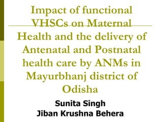 Impact of functional VHSCs on Maternal Health and the delivery of Antenatal and Postnatal health care by ANMs in Mayurbhanj district of Odisha     Sunita Singh  Jiban Krushna Behera    