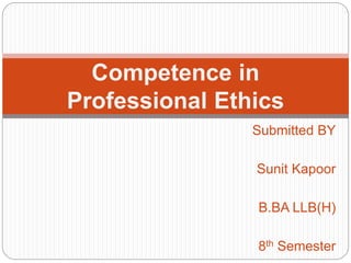 Submitted BY
Sunit Kapoor
B.BA LLB(H)
8th Semester
Competence in
Professional Ethics
 
