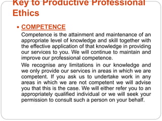 Key to Productive Professional
Ethics
 COMPETENCE
Competence is the attainment and maintenance of an
appropriate level of...