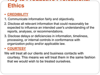 Key to Productive Professional
Ethics
 CREDIBILITY
1. Communicate information fairly and objectively.
2. Disclose all rel...