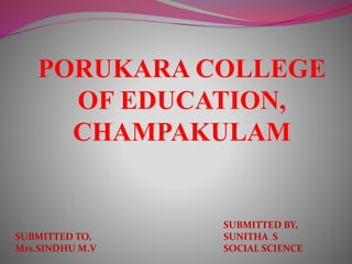 PORUKARA COLLEGE
OF EDUCATION,
CHAMPAKULAM
SUBMITTED BY,
SUNITHA S
SOCIAL SCIENCE
SUBMITTED TO,
Mrs.SINDHU M.V
 