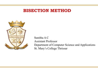BISECTION METHOD
Sunitha A C
Assistant Professor
Department of Computer Science and Applications
St. Mary’s College Thrissur
 