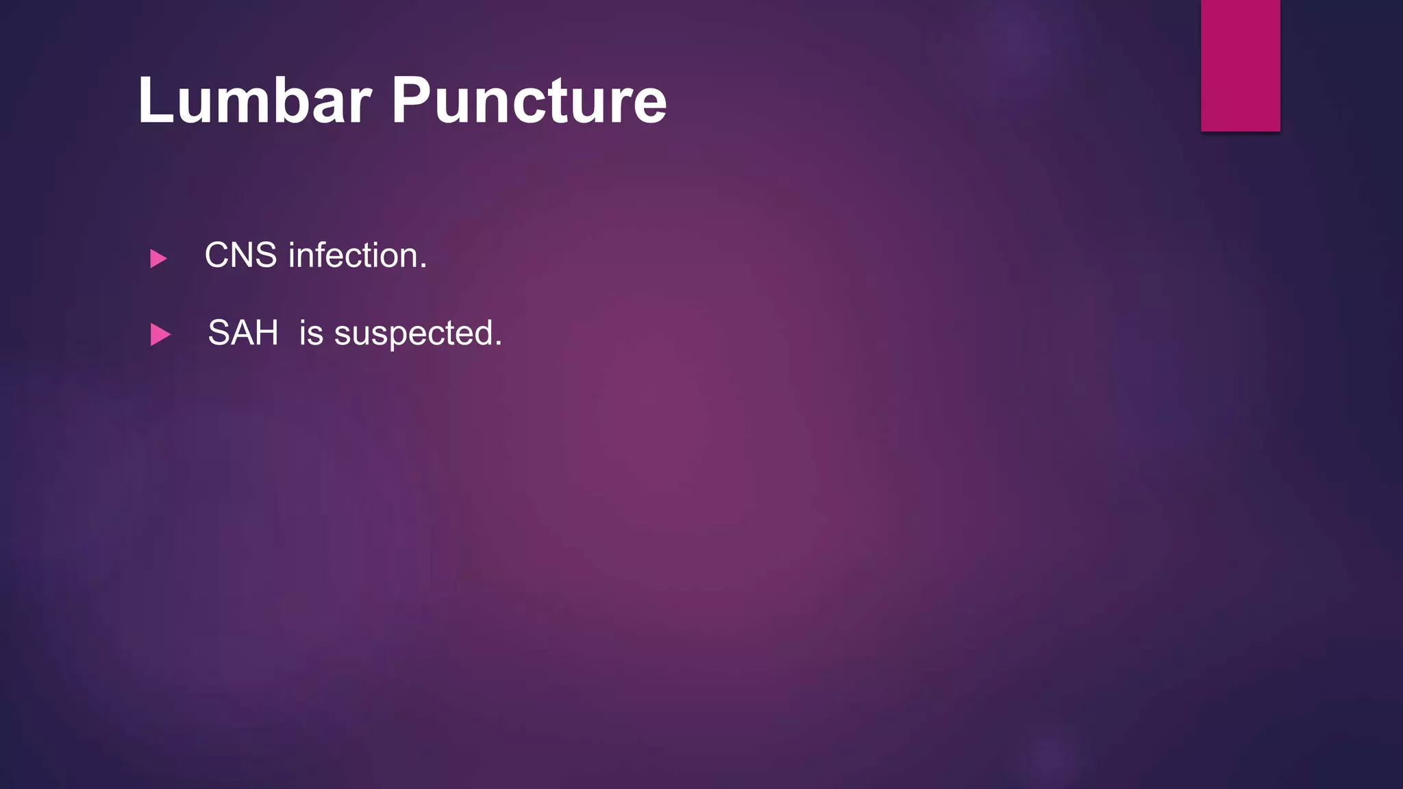 Lumbar Puncture
 CNS infection.
 SAH is suspected.
 