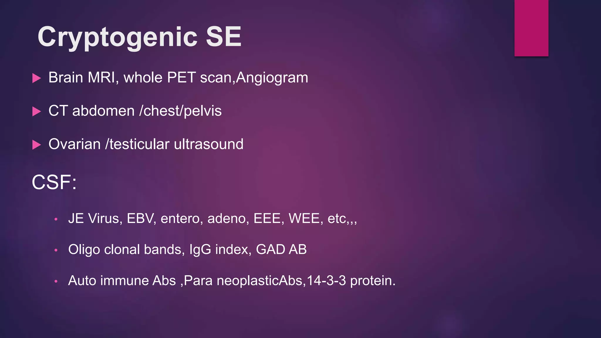Cryptogenic SE
 Brain MRI, whole PET scan,Angiogram
 CT abdomen /chest/pelvis
 Ovarian /testicular ultrasound
CSF:
• JE Virus, EBV, entero, adeno, EEE, WEE, etc,,,
• Oligo clonal bands, IgG index, GAD AB
• Auto immune Abs ,Para neoplasticAbs,14-3-3 protein.
 