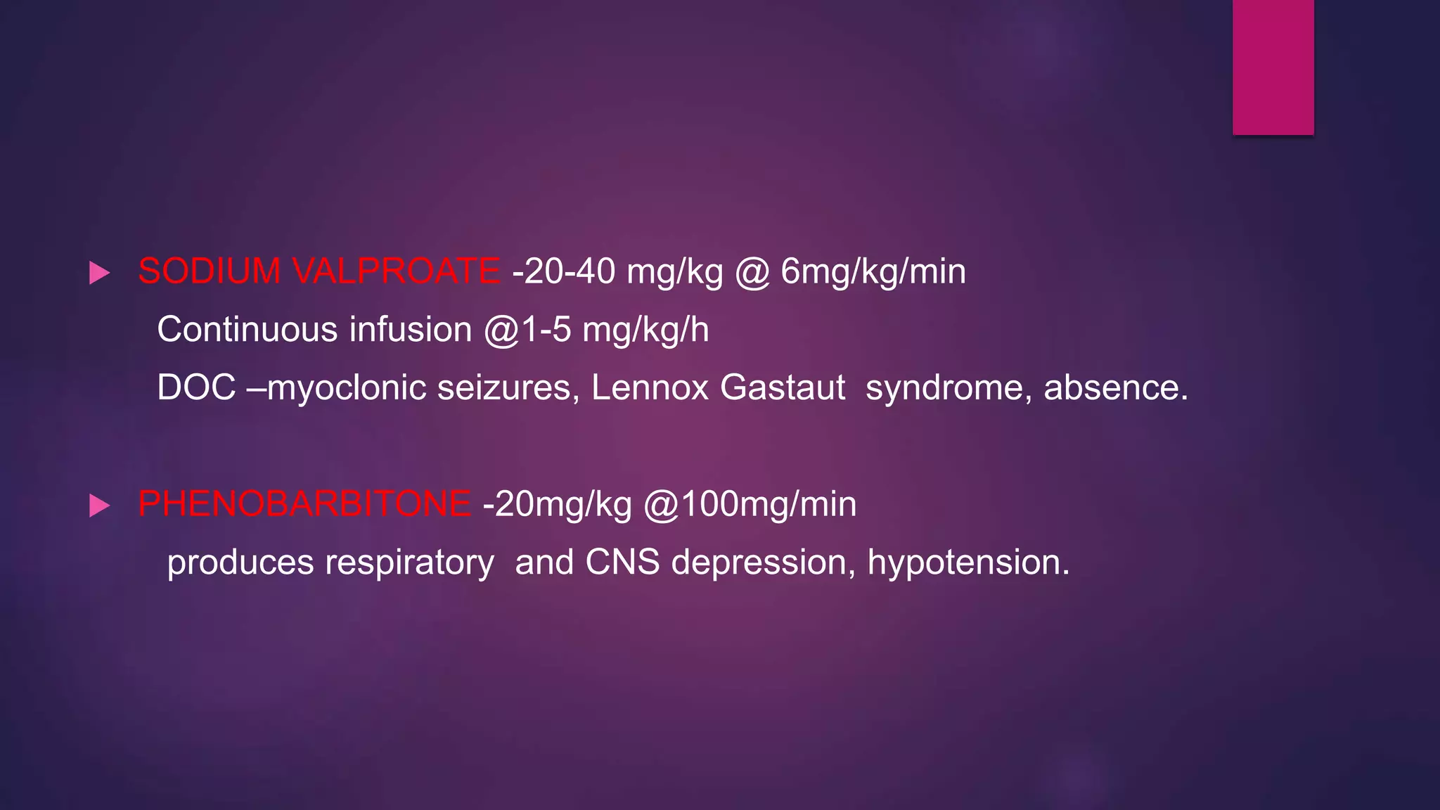  SODIUM VALPROATE -20-40 mg/kg @ 6mg/kg/min
Continuous infusion @1-5 mg/kg/h
DOC –myoclonic seizures, Lennox Gastaut syndrome, absence.
 PHENOBARBITONE -20mg/kg @100mg/min
produces respiratory and CNS depression, hypotension.
 