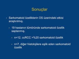 Sonuçlar
• Sarkomatoid özelliklerin OS üzerindeki etkisi
araştırılmış.
• 19 hastanın tümöründe sarkomatoid özellik
saptanmış.
• n=12, ccRCC >%20 sarkomatoid özellik
• n=7, diğer histolojilere eşlik eden sarkomatoid
özellik
 