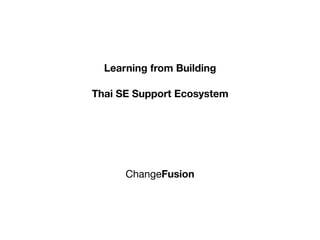 Learning from Building
Thai SE Support Ecosystem
ChangeFusion
 