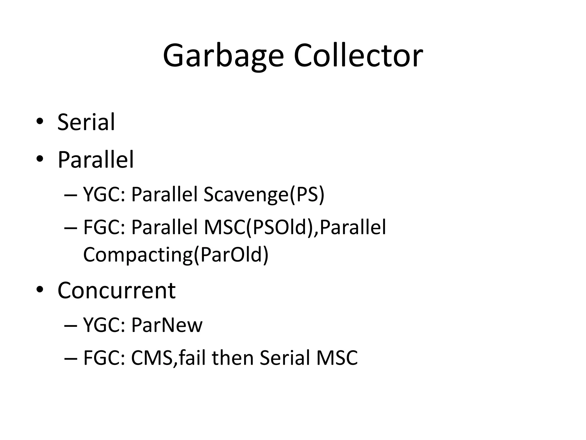 Garbage CollectorSerialParallelYGC: Parallel Scavenge(PS)FGC: Parallel MSC(PSOld),Parallel Compacting(ParOld)ConcurrentYGC: ParNewFGC: CMS,fail then Serial MSC