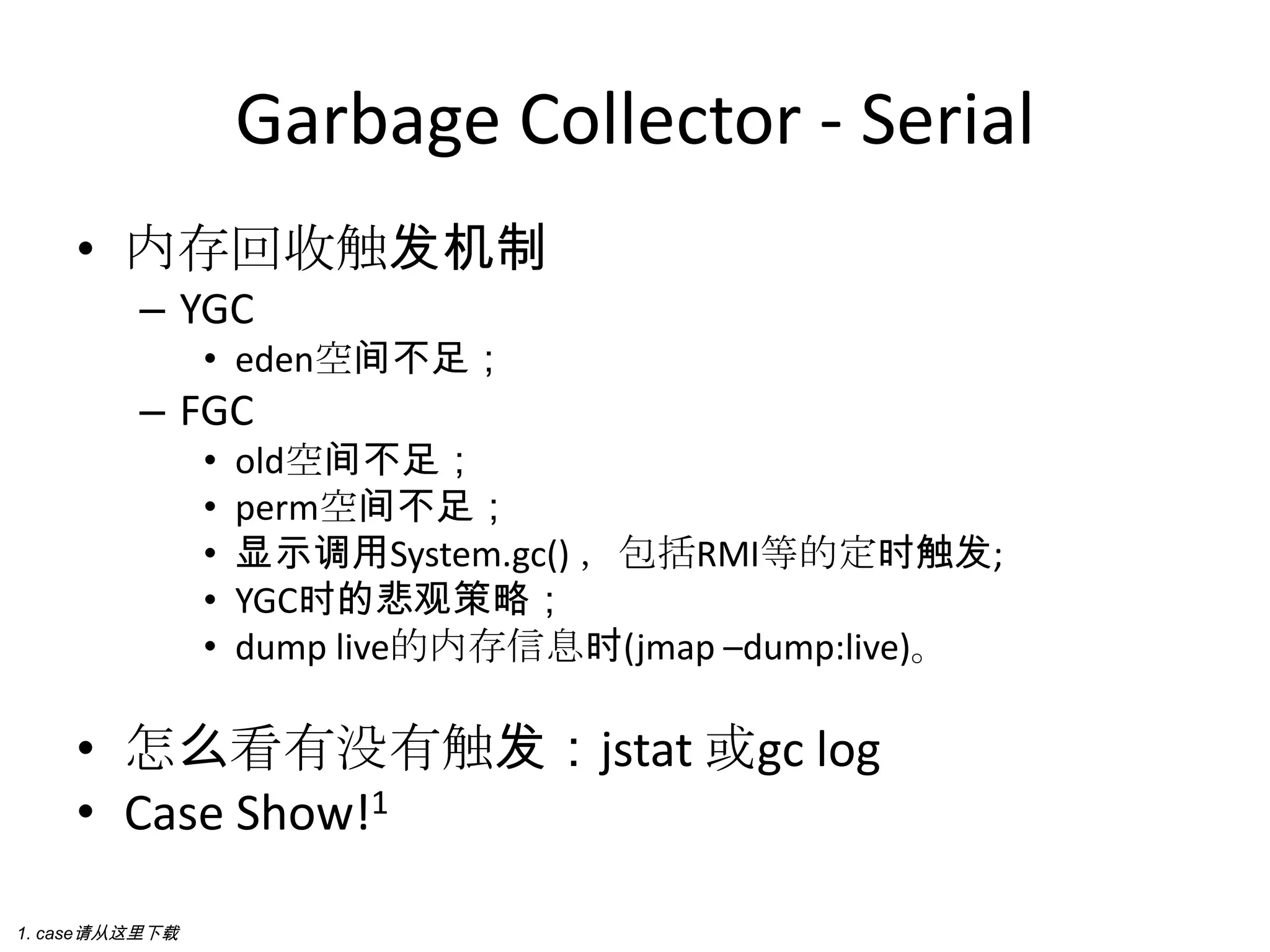 Garbage Collector - Serial内存回收触发机制YGCeden空间不足；FGCold空间不足；perm空间不足；显示调用System.gc() ，包括RMI等的定时触发;YGC时的悲观策略；dump live的内存信息时(jmap –dump:live)。怎么看有没有触发：jstat或gc logCase Show!11. case请从这里下载