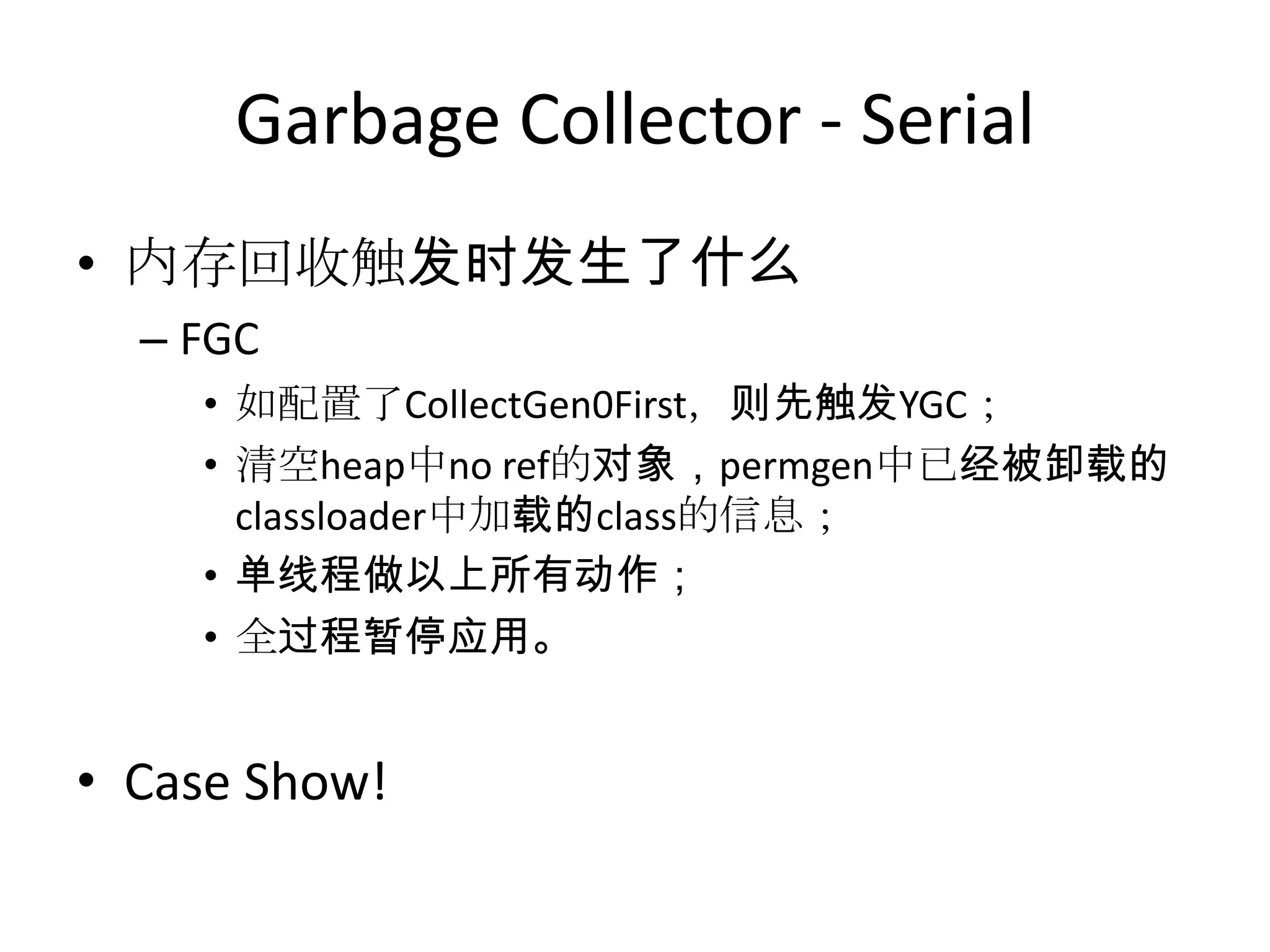 Garbage Collector - Serial内存回收触发时发生了什么FGC如配置了CollectGen0First，则先触发YGC；清空heap中no ref的对象，permgen中已经被卸载的classloader中加载的class的信息；单线程做以上所有动作；全过程暂停应用。Case Show!