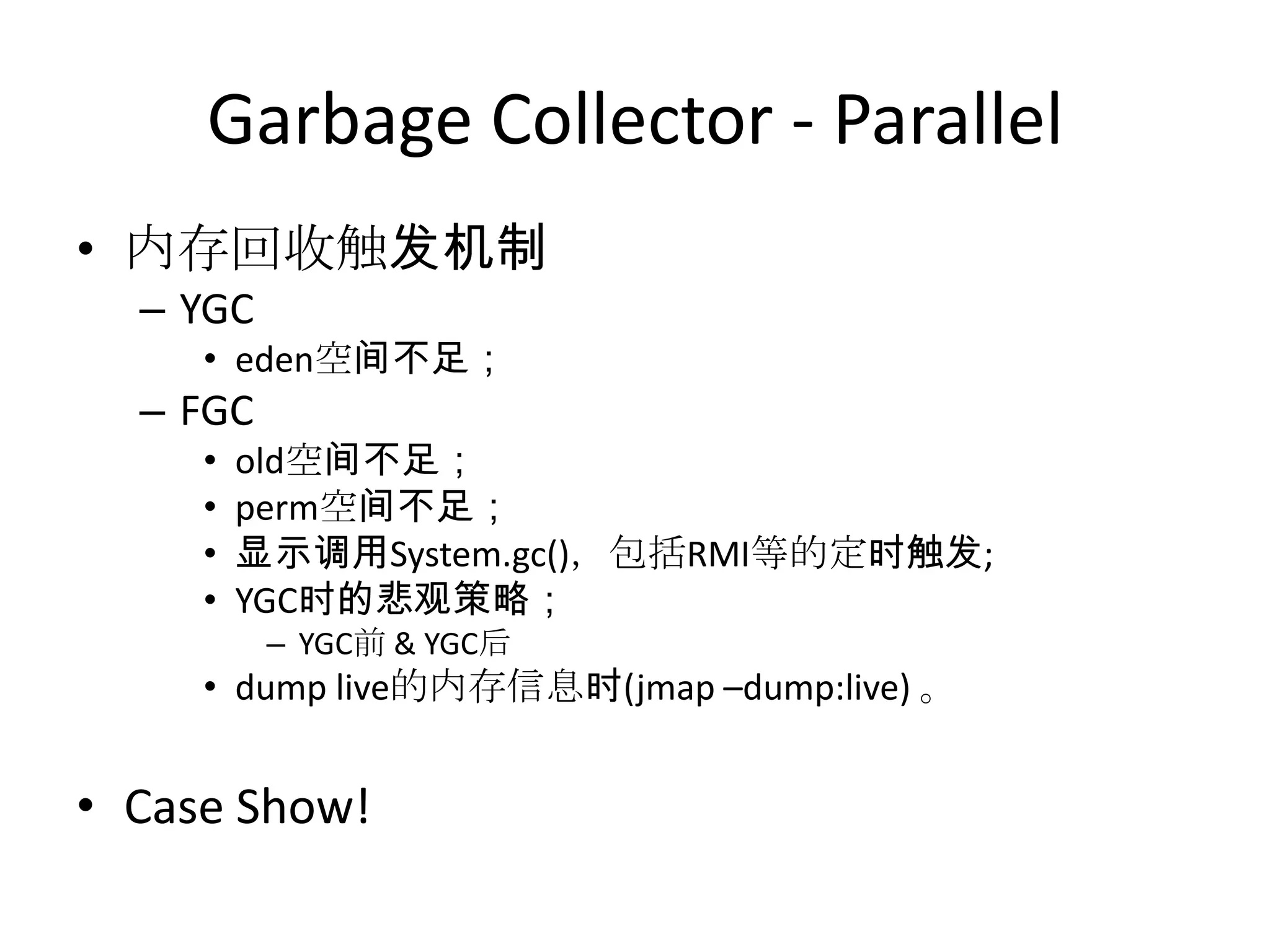 Garbage Collector - Parallel内存回收触发机制YGCeden空间不足；FGCold空间不足；perm空间不足；显示调用System.gc()，包括RMI等的定时触发;YGC时的悲观策略；YGC前 & YGC后dump live的内存信息时(jmap –dump:live) 。Case Show!