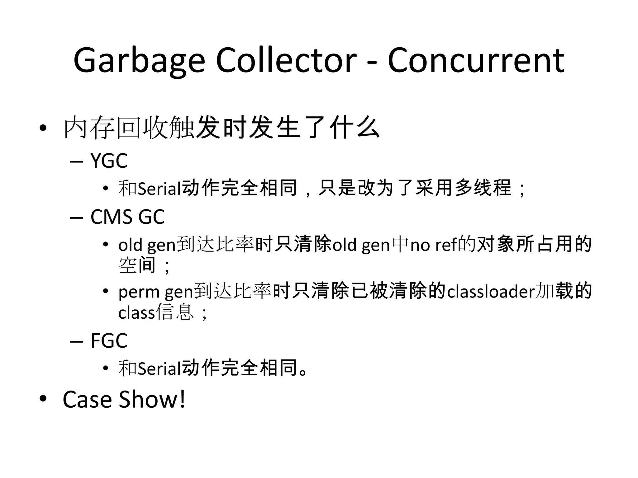 Garbage Collector - Concurrent内存回收触发时发生了什么YGC和Serial动作完全相同，只是改为了采用多线程；CMS GCold gen到达比率时只清除old gen中no ref的对象所占用的空间；perm gen到达比率时只清除已被清除的classloader加载的class信息；FGC和Serial动作完全相同。Case Show!