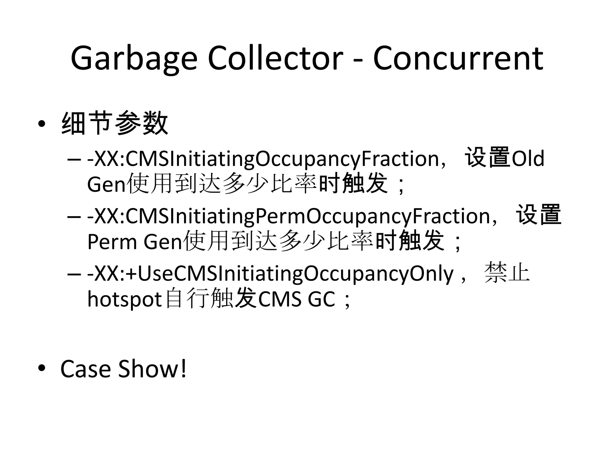 Garbage Collector - Concurrent细节参数-XX:CMSInitiatingOccupancyFraction，设置Old Gen使用到达多少比率时触发；-XX:CMSInitiatingPermOccupancyFraction，设置Perm Gen使用到达多少比率时触发；-XX:+UseCMSInitiatingOccupancyOnly，禁止hotspot自行触发CMS GC；Case Show!